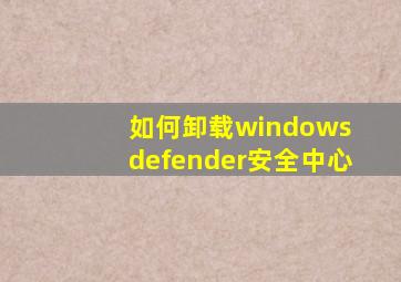 如何卸载windows defender安全中心